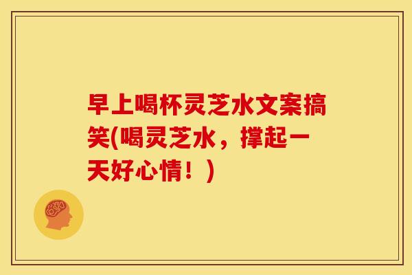 早上喝杯灵芝水文案搞笑(喝灵芝水,撑起一天好心情!)