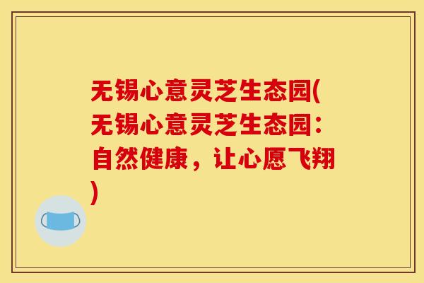 无锡心意灵芝生态园(无锡心意灵芝生态园:自然健康,让心愿飞翔)