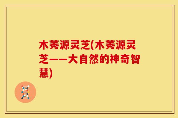 木莠源灵芝(木莠源灵芝——大自然的神奇智慧)