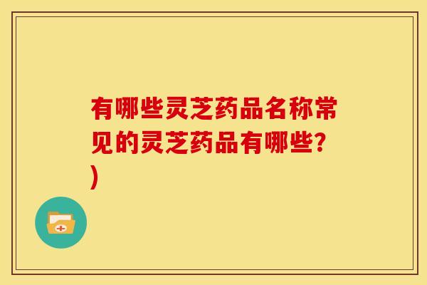 有哪些灵芝药品名称常见的灵芝药品有哪些?)