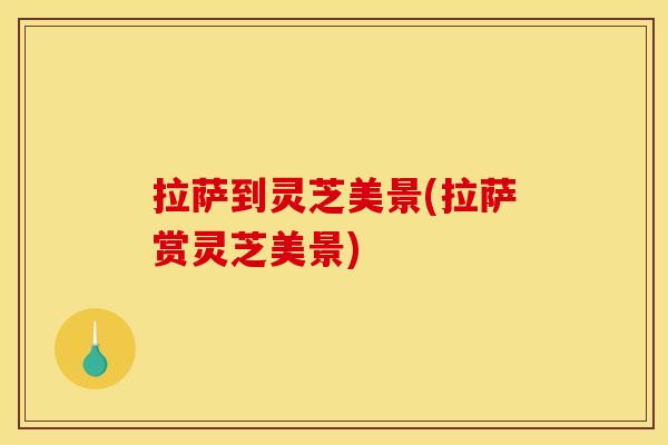 拉萨到灵芝美景(拉萨赏灵芝美景)