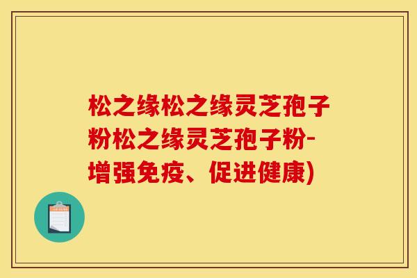 松之缘松之缘灵芝孢子粉松之缘灵芝孢子粉-增强免疫、促进健康)