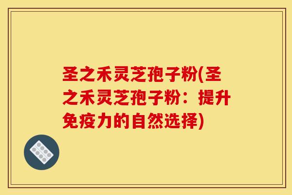 圣之禾灵芝孢子粉(圣之禾灵芝孢子粉:提升免疫力的自然选择)