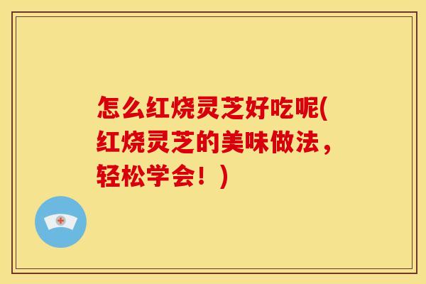 怎么红烧灵芝好吃呢(红烧灵芝的美味做法,轻松学会!)