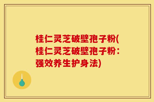 桂仁灵芝破壁孢子粉(桂仁灵芝破壁孢子粉:强效养生护身法)