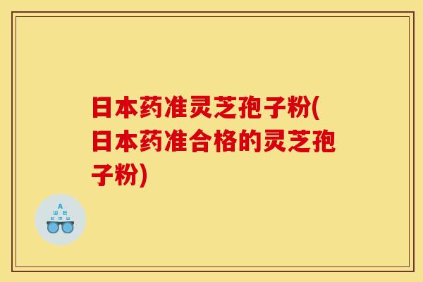 日本药准灵芝孢子粉(日本药准合格的灵芝孢子粉)