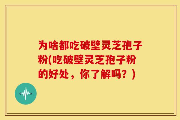 为啥都吃破壁灵芝孢子粉(吃破壁灵芝孢子粉的好处,你了解吗?)