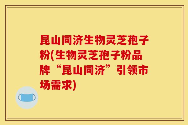 昆山同济生物灵芝孢子粉(生物灵芝孢子粉品牌“昆山同济”引领市场需求)
