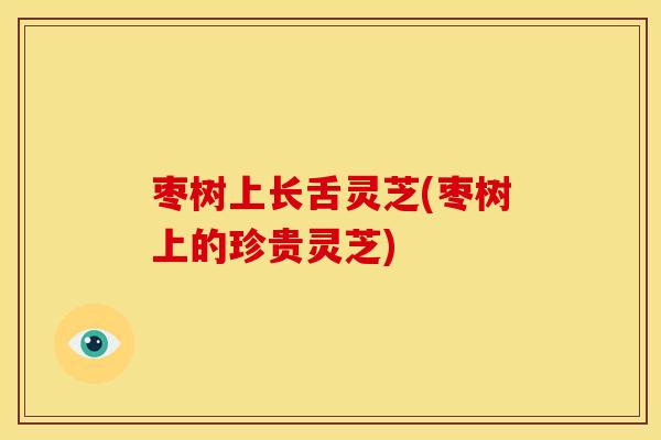 枣树上长舌灵芝(枣树上的珍贵灵芝)