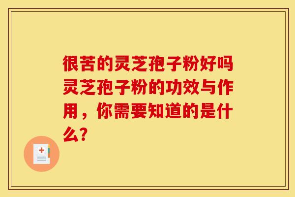 很苦的灵芝孢子粉好吗灵芝孢子粉的功效与作用，你需要知道的是什么？