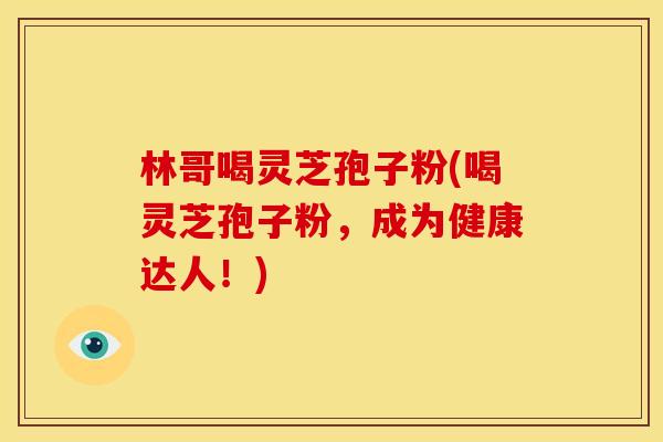 林哥喝灵芝孢子粉(喝灵芝孢子粉,成为健康达人!)