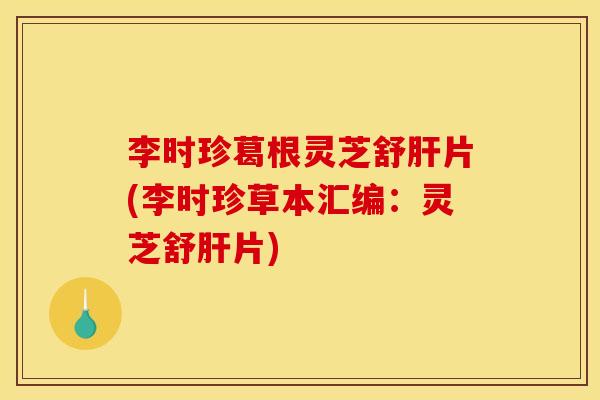 李时珍葛根灵芝舒肝片(李时珍草本汇编:灵芝舒肝片)