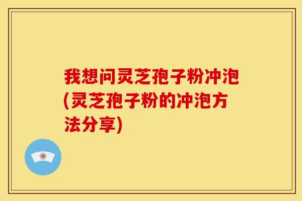 我想问灵芝孢子粉冲泡(灵芝孢子粉的冲泡方法分享)