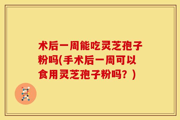 术后一周能吃灵芝孢子粉吗(手术后一周可以食用灵芝孢子粉吗？)