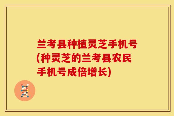 兰考县种植灵芝手机号(种灵芝的兰考县农民手机号成倍增长)