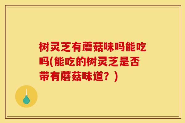 树灵芝有蘑菇味吗能吃吗(能吃的树灵芝是否带有蘑菇味道?)