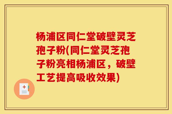 杨浦区同仁堂破壁灵芝孢子粉(同仁堂灵芝孢子粉亮相杨浦区，破壁工艺提高吸收效果)
