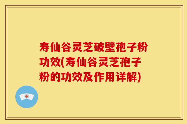 寿仙谷灵芝破壁孢子粉功效(寿仙谷灵芝孢子粉的功效及作用详解)