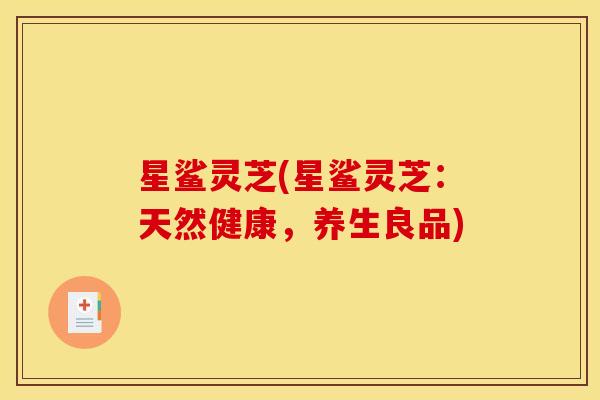 星鲨灵芝(星鲨灵芝:天然健康,养生良品)