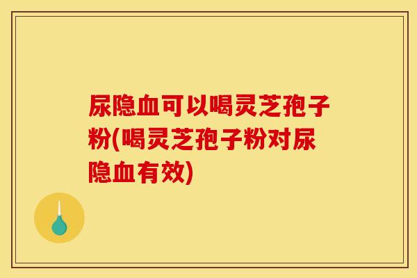 尿隐血可以喝灵芝孢子粉(喝灵芝孢子粉对尿隐血有效)