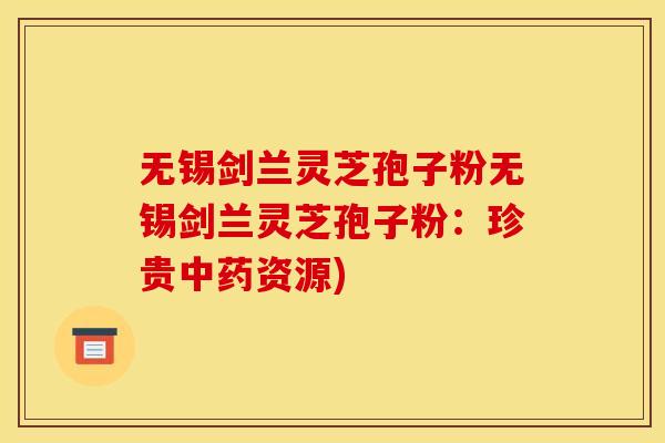 无锡剑兰灵芝孢子粉无锡剑兰灵芝孢子粉：珍贵中药资源)