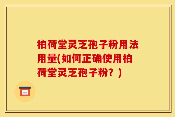 柏荷堂灵芝孢子粉用法用量(如何正确使用柏荷堂灵芝孢子粉？)