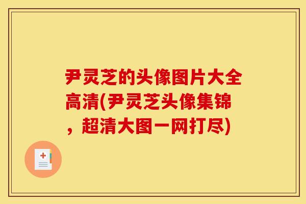 尹灵芝的头像图片大全高清(尹灵芝头像集锦，超清大图一网打尽)