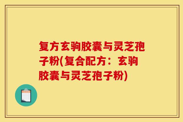 复方玄驹胶囊与灵芝孢子粉(复合配方：玄驹胶囊与灵芝孢子粉)