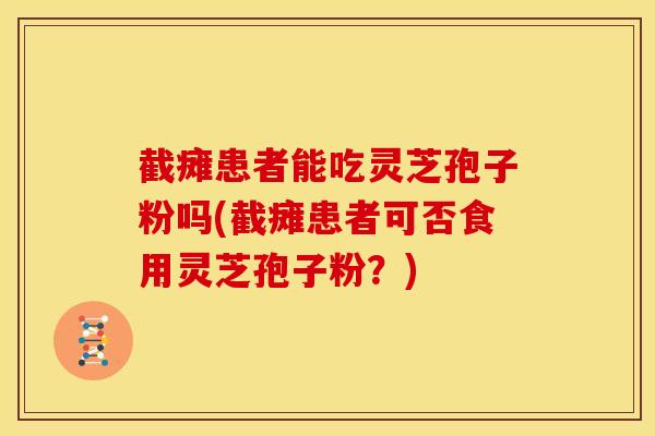 截瘫患者能吃灵芝孢子粉吗(截瘫患者可否食用灵芝孢子粉?)