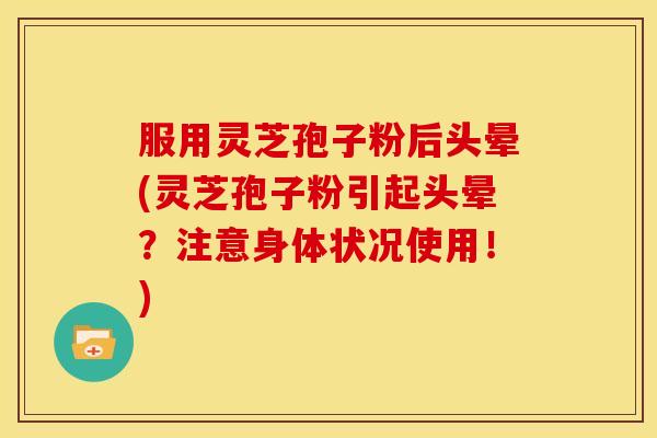 服用灵芝孢子粉后头晕(灵芝孢子粉引起头晕?注意身体状况使用!)