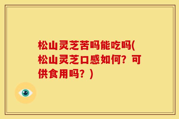松山灵芝苦吗能吃吗(松山灵芝口感如何？可供食用吗？)