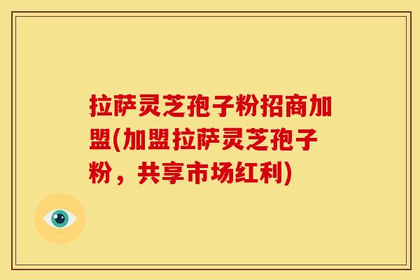 拉萨灵芝孢子粉招商加盟(加盟拉萨灵芝孢子粉，共享市场红利)