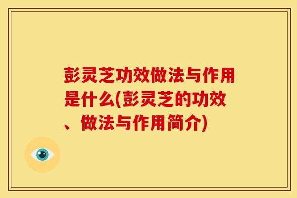 彭灵芝功效做法与作用是什么(彭灵芝的功效、做法与作用简介)