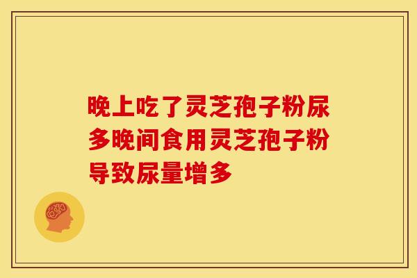 晚上吃了灵芝孢子粉尿多晚间食用灵芝孢子粉导致尿量增多