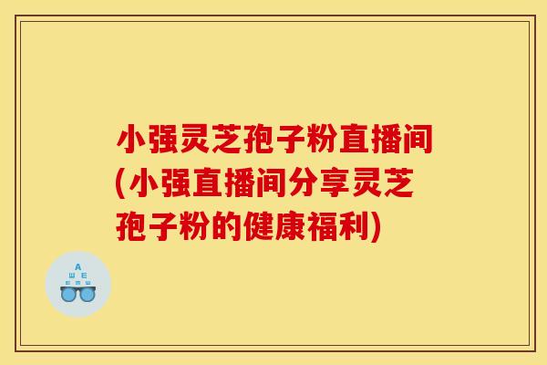 小强灵芝孢子粉直播间(小强直播间分享灵芝孢子粉的健康福利)