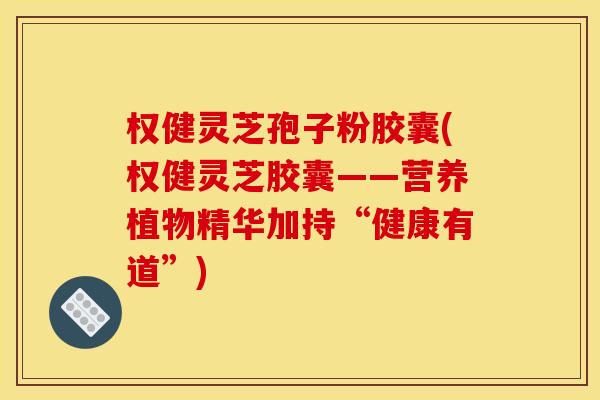权健灵芝孢子粉胶囊(权健灵芝胶囊——营养植物精华加持“健康有道”)