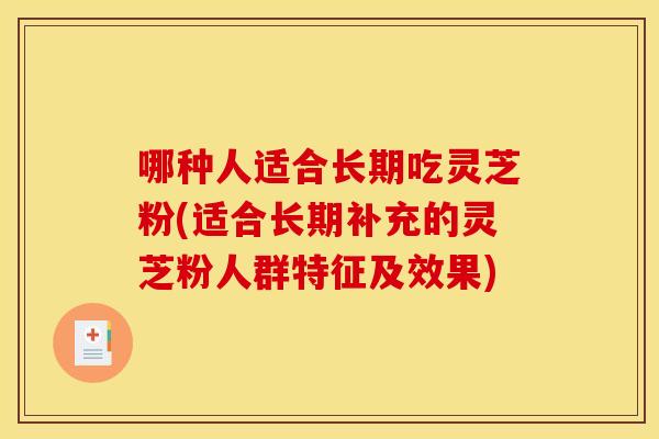 哪种人适合长期吃灵芝粉(适合长期补充的灵芝粉人群特征及效果)