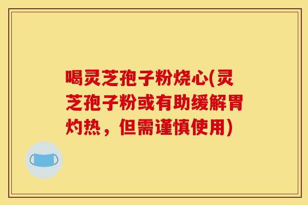 喝灵芝孢子粉烧心(灵芝孢子粉或有助缓解胃灼热，但需谨慎使用)