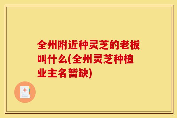 全州附近种灵芝的老板叫什么(全州灵芝种植业主名暂缺)