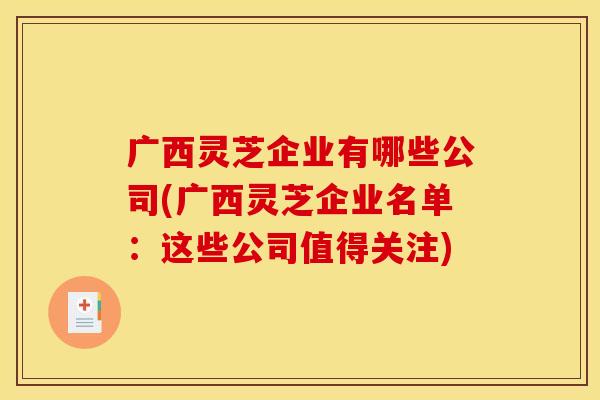 广西灵芝企业有哪些公司(广西灵芝企业名单:这些公司值得关注)
