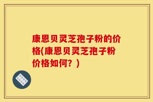 康恩贝灵芝孢子粉的价格(康恩贝灵芝孢子粉价格如何?)