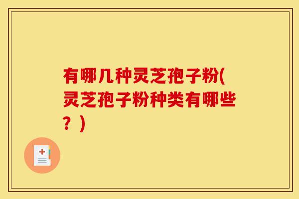 有哪几种灵芝孢子粉(灵芝孢子粉种类有哪些?)