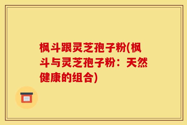 枫斗跟灵芝孢子粉(枫斗与灵芝孢子粉:天然健康的组合)