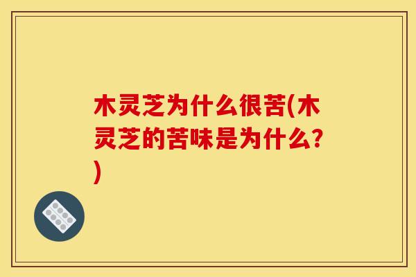 木灵芝为什么很苦(木灵芝的苦味是为什么?)