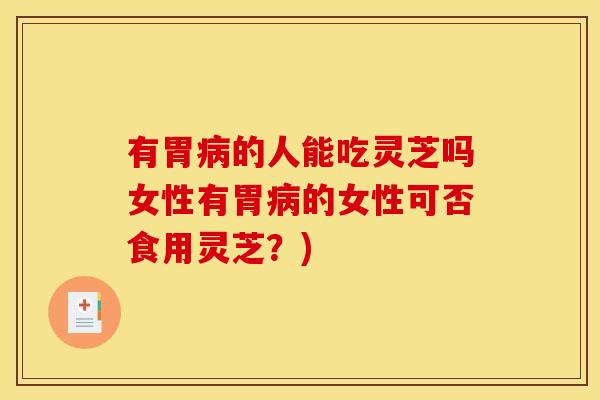 有胃病的人能吃灵芝吗女性有胃病的女性可否食用灵芝?)