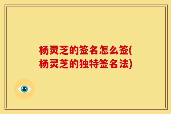 杨灵芝的签名怎么签(杨灵芝的独特签名法)
