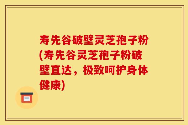 寿先谷破壁灵芝孢子粉(寿先谷灵芝孢子粉破壁直达,极致呵护身体健康)