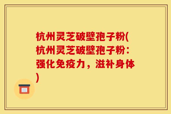 杭州灵芝破壁孢子粉(杭州灵芝破壁孢子粉:强化免疫力,滋补身体)