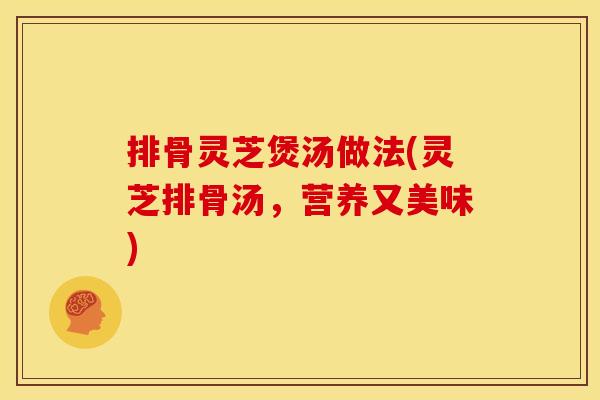 排骨灵芝煲汤做法(灵芝排骨汤，营养又美味)