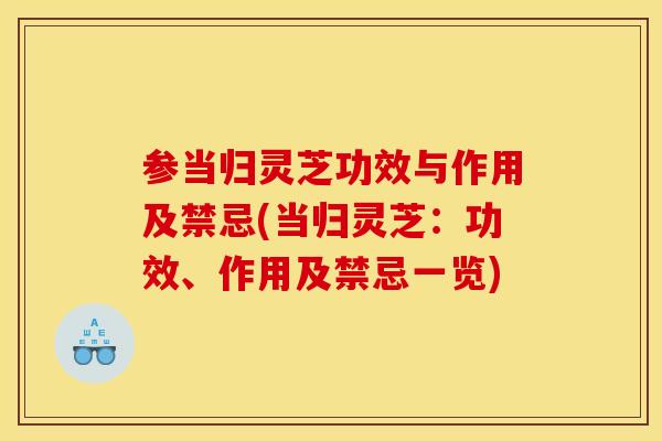 参当归灵芝功效与作用及禁忌(当归灵芝：功效、作用及禁忌一览)